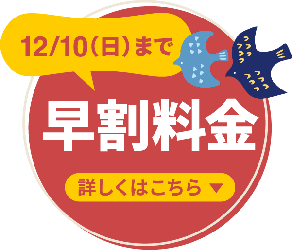 12/10（日）まで早割料金 詳しくはこちら