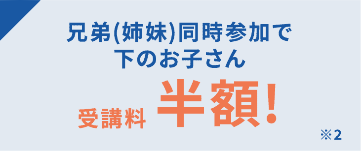 兄弟(姉妹)同時参加で下のお子さん受講料半額! ※2
