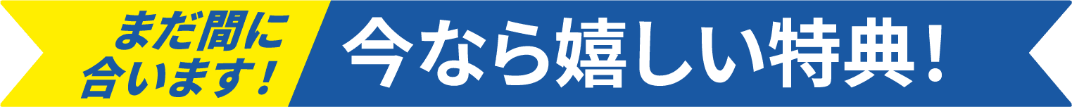 まだ間に合います!今なら嬉しい特典!