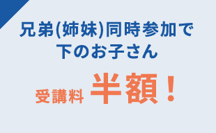 兄弟(姉妹)同時参加で下のお子さん受講料半額! ※3