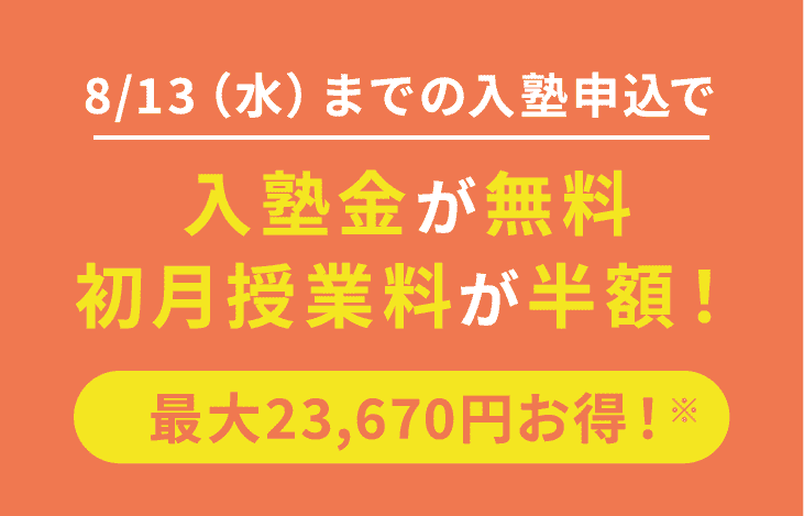 8/13(水)までの入塾申込で入塾金が無料。初月授業料が半額! 最大23,670円お得! ※