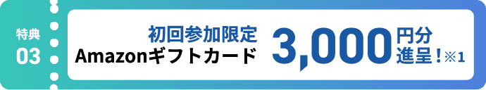 特典3:初回参加限定 Amazonギフトカード3,000円分進呈! ※1