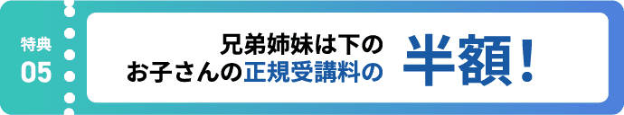 特典5:兄弟姉妹は下のお子さんの正規受講料の半額!