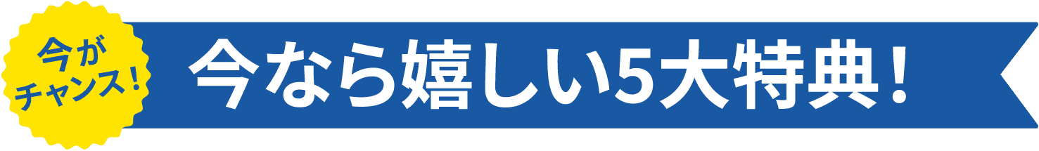 今がチャンス!今なら嬉しい5大特典!