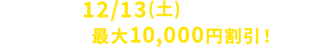 12/13(土)まで！今なら最大10,000円割引！
