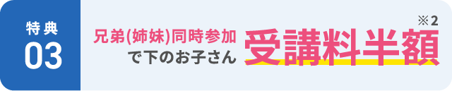 【特典3】兄弟（姉妹）同時参加で下のお子さん受講料半額 ※2