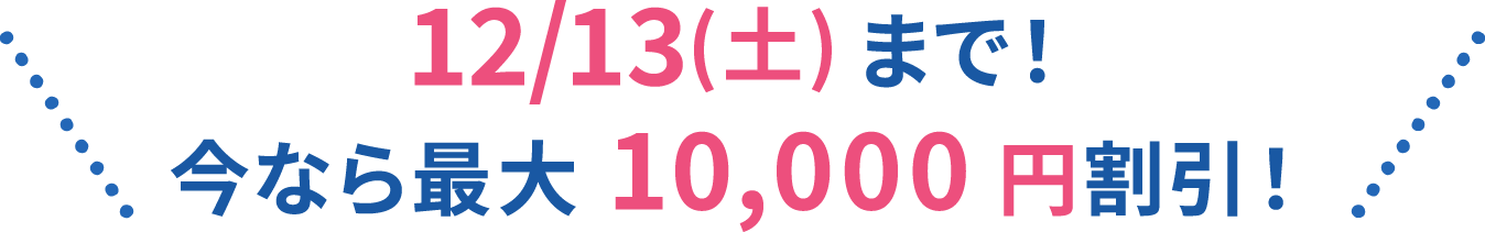 12/13(土)まで！今なら最大10,000円割引！