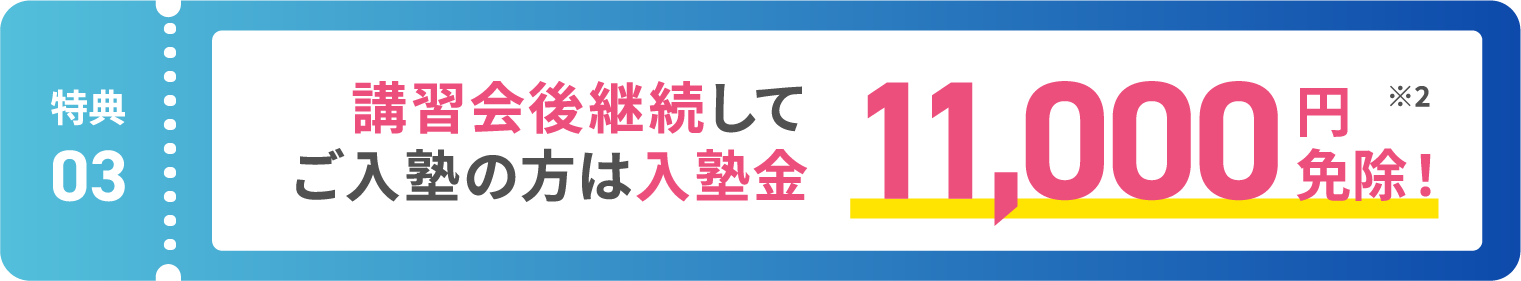 【特典03】講習会後継続してご入塾の方は入塾金11,000円分免除！ ※2