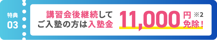 【特典03】講習会後継続してご入塾の方は入塾金11,000円分免除！ ※2