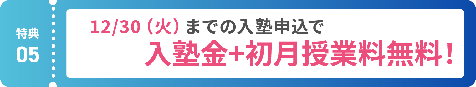 【特典05】12/30(火)までの入塾申込で入塾金＋初月授業料無料！