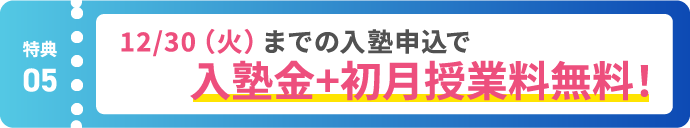 【特典05】12/30(火)までの入塾申込で入塾金＋初月授業料無料！