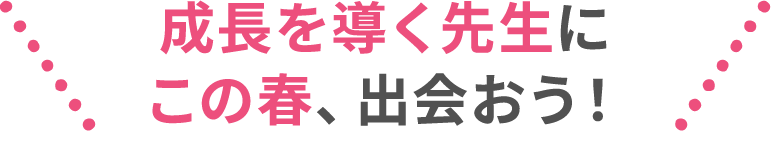 成長を導く先生にこの春、出会おう！