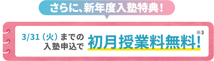 さらに、新年度入塾特典! 3/31(火)までの入塾申込で初月授業料無料! ※3