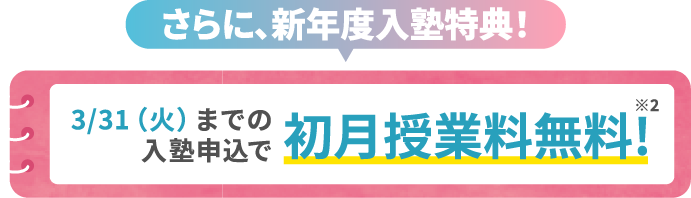 さらに、新年度入塾特典! 3/31(火)までの入塾申込で初月授業料無料! ※2