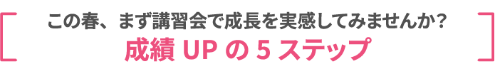 この春、まず講習会で成長を実感してみませんか？成績UPの5ステップ