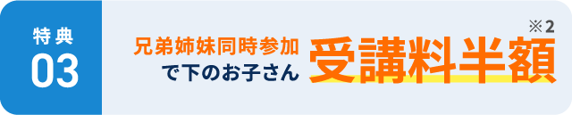 【特典3】兄弟姉妹同時参加で下のお子さん受講料半額 ※2