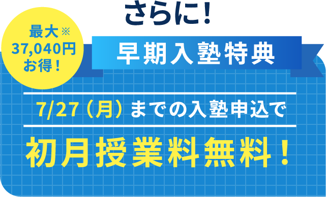 さらに!早期入塾特典。7/27(月)までの入塾申込で初月授業料無料!最大37,040円お得!※