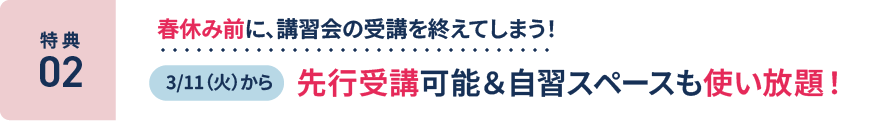 特典2：春休み前に、講習会の受講を終えてしまう！3/11(火)から先行受講可能＆自習スペースも使い放題！