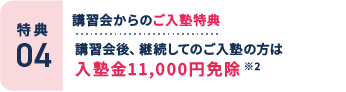 特典4：講習会からのご入塾特典。講習会後、継続してのご入塾の方は入塾金11,000円免除 ※2