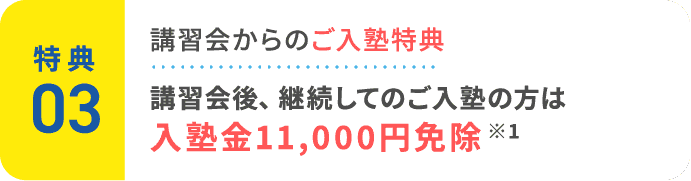 特典3：講習会からのご入塾特典。講習会後、継続してのご入塾の方は入塾金11,000円免除 ※1