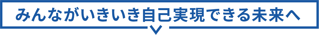 みんながいきいき自己実現できる未来へ