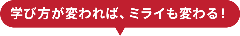 学び方が変われば、ミライも変わる!