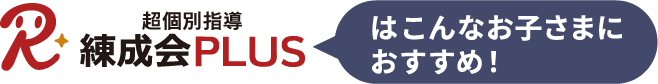 超個別指導『練成会PLUS』はこんなお子さまにおすすめ！