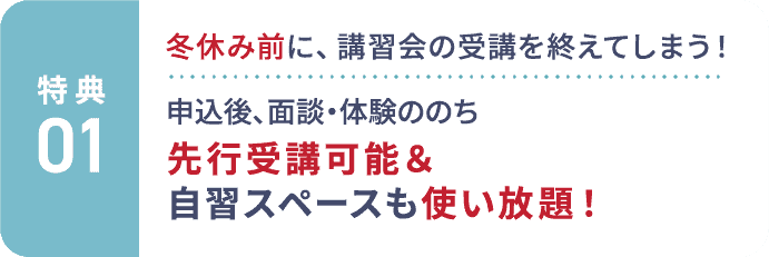 特典1：冬休み前に、講習会の受講を終えてしまう！申込後、面談・体験ののち、先行受講可能＆自習スペースも使い放題！