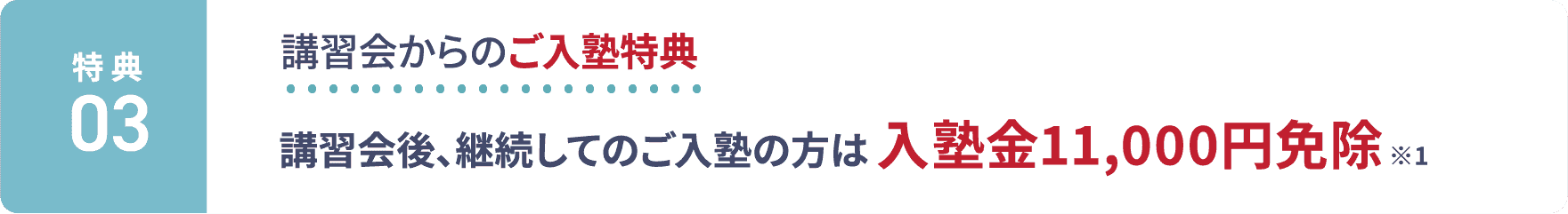 特典3：講習会からのご入塾特典。講習会後、継続してのご入塾の方は入塾金11,000円免除 ※1