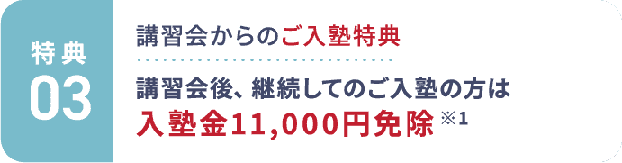 特典3：講習会からのご入塾特典。講習会後、継続してのご入塾の方は入塾金11,000円免除 ※1