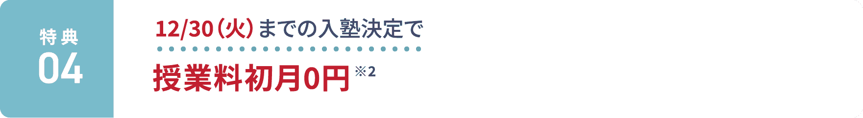 特典4：12/30(火)までの入塾決定で授業料初月0円 ※2