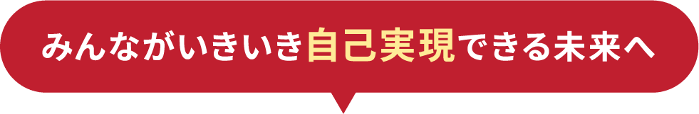 みんながいきいき自己実現できる未来へ
