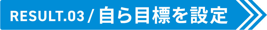 Result.03 自ら目標を設定