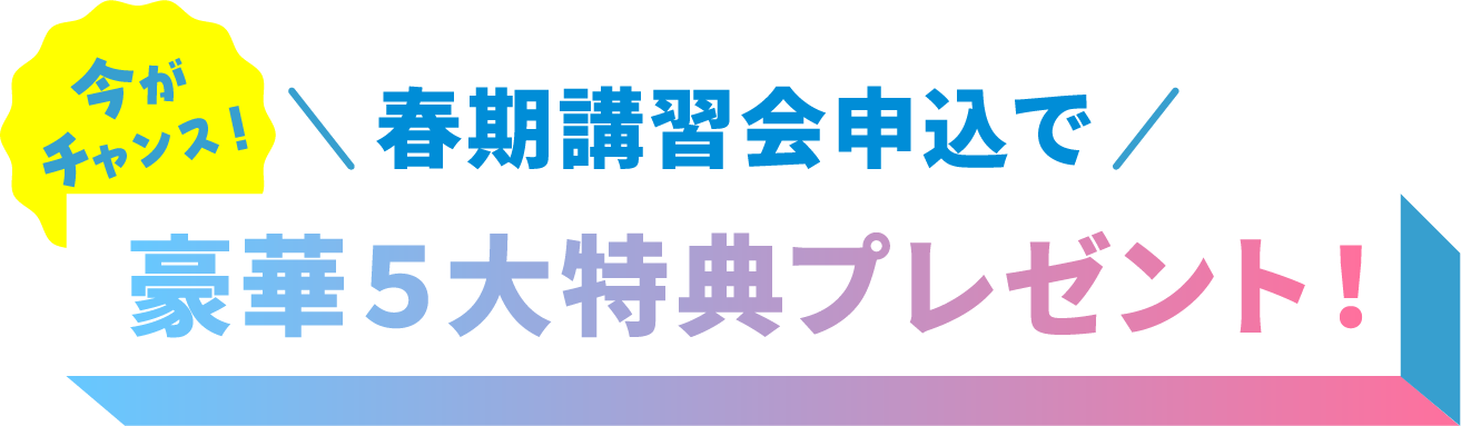 今がチャンス!春期講習会申込で豪華5大特典プレゼント! 
