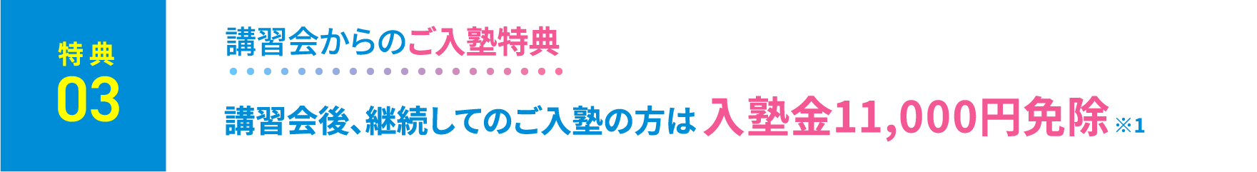 特典3：講習会からのご入塾特典。講習会後、継続してのご入塾の方は入塾金11,000円免除 ※1