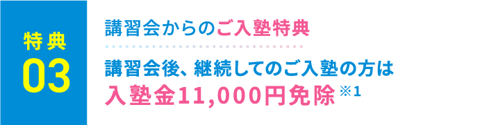 特典3：講習会からのご入塾特典。講習会後、継続してのご入塾の方は入塾金11,000円免除 ※1