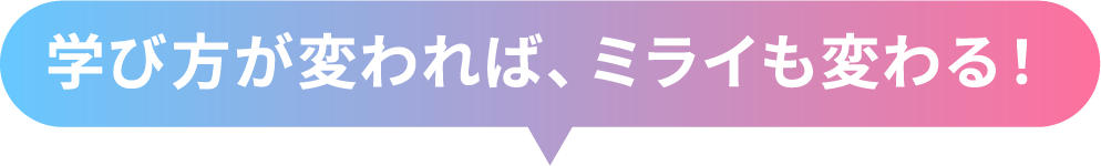 学び方が変われば、ミライも変わる!