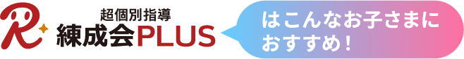 超個別指導『練成会PLUS』はこんなお子さまにおすすめ！