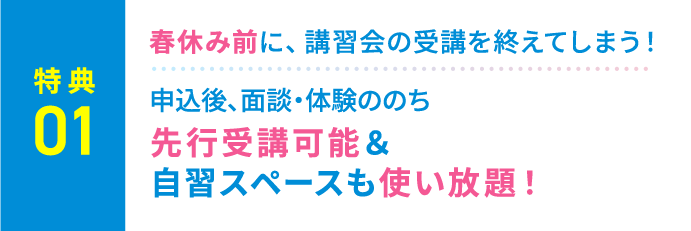 特典1：春休み前に、講習会の受講を終えてしまう！申込後、面談・体験ののち、先行受講可能＆自習スペースも使い放題！