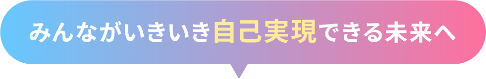 みんながいきいき自己実現できる未来へ