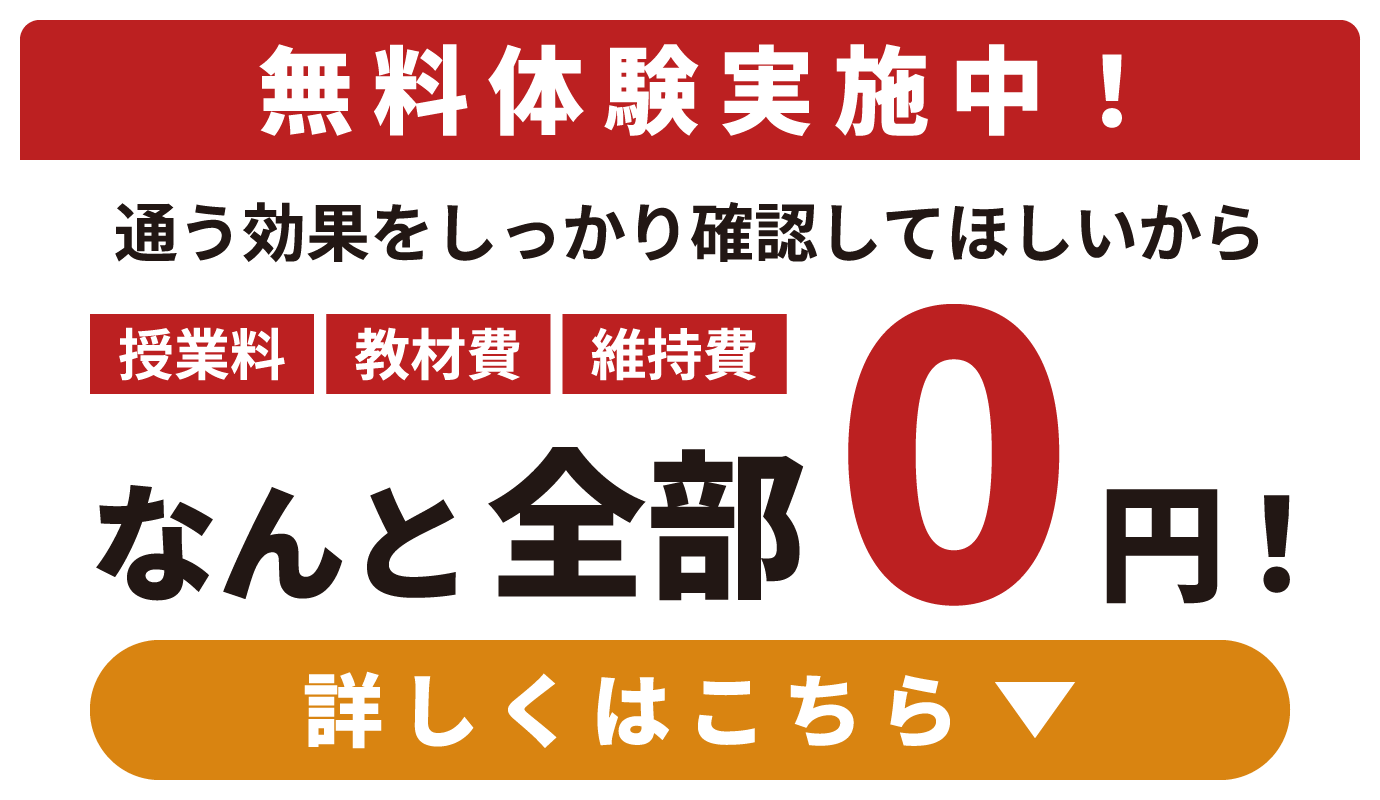 無料体験実施中！ 通う効果をしっかり確認してほしいから 授業料 教材費 維持費 なんと全部0円！ 詳しくはこちら